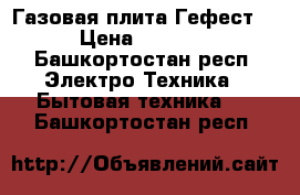 Газовая плита Гефест  › Цена ­ 4 000 - Башкортостан респ. Электро-Техника » Бытовая техника   . Башкортостан респ.